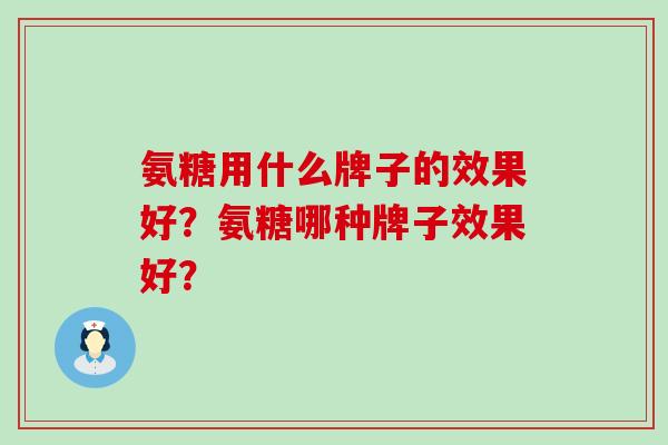 氨糖用什么牌子的效果好?氨糖哪种牌子效果好? 氨糖用什么牌子的效果好?氨糖哪种牌子效果好?