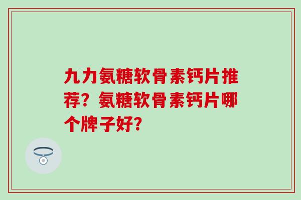九力氨糖软骨素钙片推荐？氨糖软骨素钙片哪个牌子好？