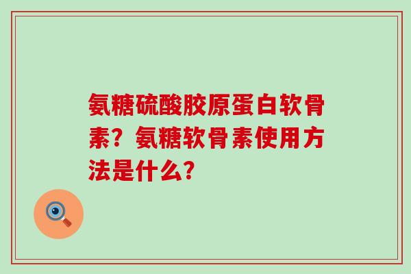 氨糖硫酸胶原蛋白软骨素？氨糖软骨素使用方法是什么？