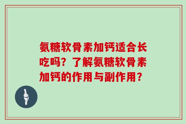 氨糖软骨素加钙适合长吃吗?了解氨糖软骨素加钙的作用与副作用? 氨糖软骨素加钙适合长吃吗?了解氨糖软骨素加钙的作用与副作用?