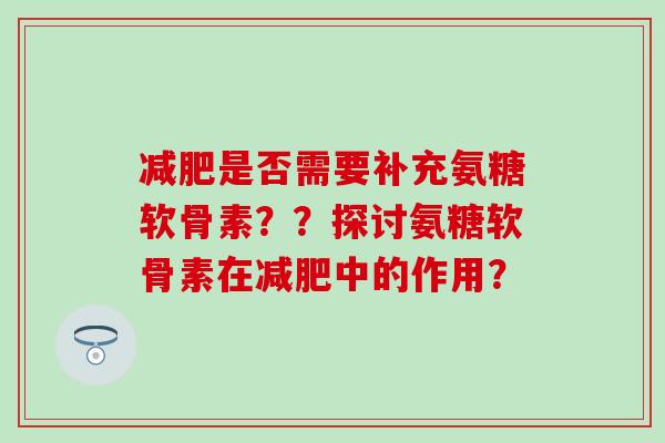 是否需要补充氨糖软骨素??探讨氨糖软骨素在中的作用? 是否需要补充氨糖软骨素??探讨氨糖软骨素在中的作用?