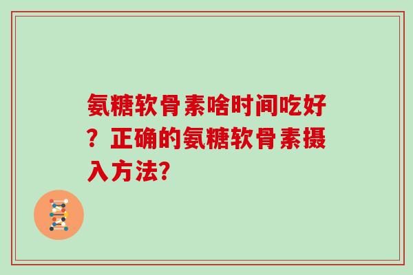 氨糖软骨素啥时间吃好?正确的氨糖软骨素摄入方法? 氨糖软骨素啥时间吃好?正确的氨糖软骨素摄入方法?