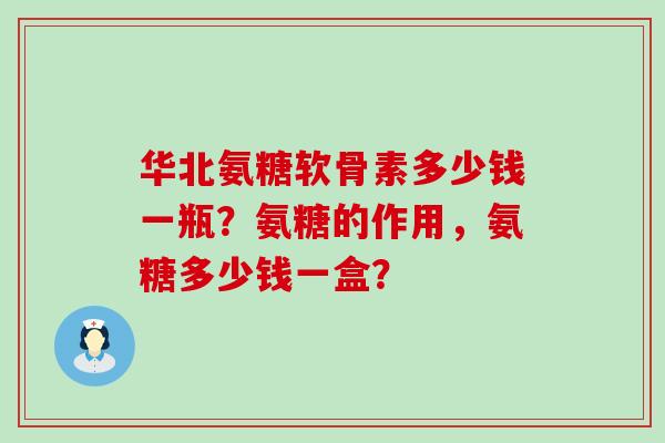 华北氨糖软骨素多少钱一瓶?氨糖的作用,氨糖多少钱一盒? 华北氨糖软骨素多少钱一瓶?氨糖的作用,氨糖多少钱一盒?