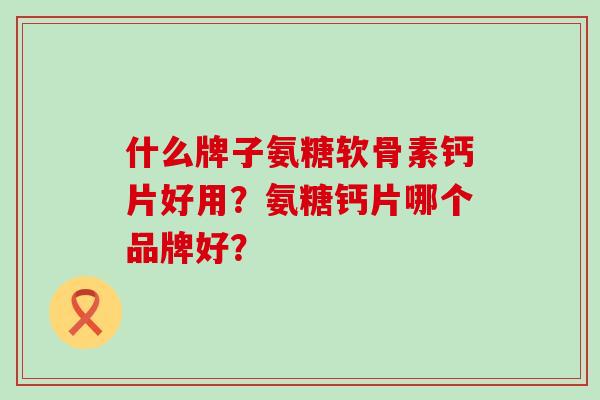 什么牌子氨糖软骨素钙片好用？氨糖钙片哪个品牌好？