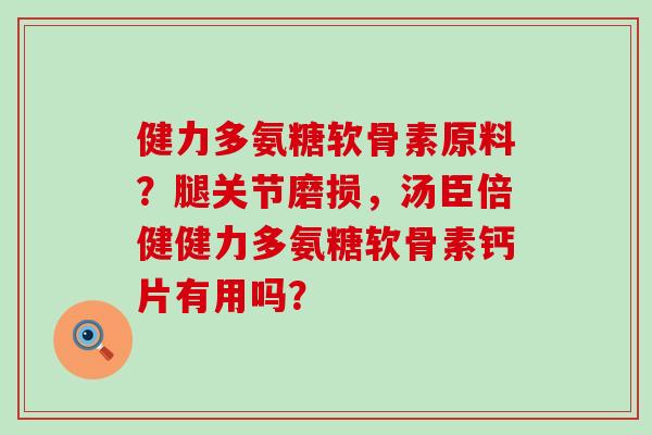 健力多氨糖软骨素原料?腿关节磨损,汤臣倍健健力多氨糖软骨素钙片有用吗? 健力多氨糖软骨素原料?腿关节磨损,汤臣倍健健力多氨糖软骨素钙片有用吗?