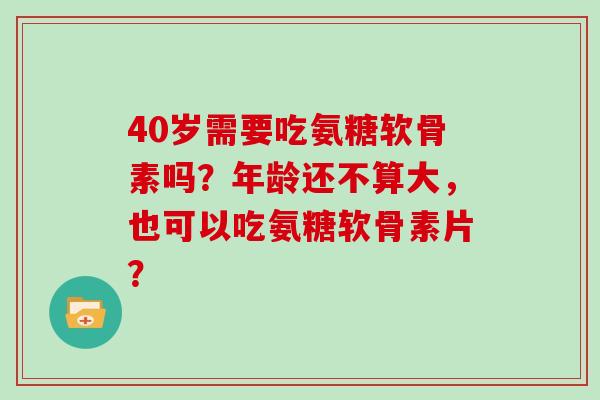 40岁需要吃氨糖软骨素吗？年龄还不算大，也可以吃氨糖软骨素片？