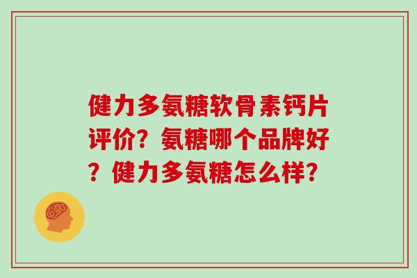 健力多氨糖软骨素钙片评价？氨糖哪个品牌好？健力多氨糖怎么样？