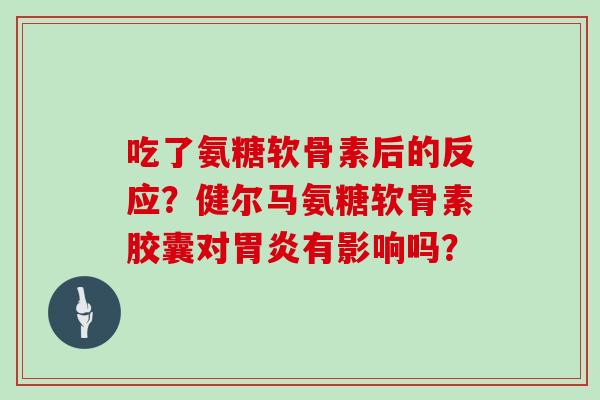 吃了氨糖软骨素后的反应?健尔马氨糖软骨素胶囊对有影响吗? 吃了氨糖软骨素后的反应?健尔马氨糖软骨素胶囊对有影响吗?