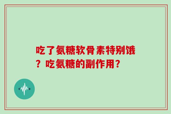 吃了氨糖软骨素特别饿？吃氨糖的副作用？