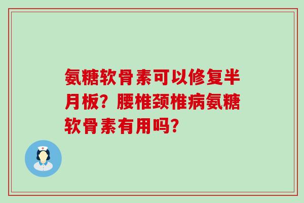 氨糖软骨素可以修复?腰椎颈椎氨糖软骨素有用吗? 氨糖软骨素可以修复?腰椎颈椎氨糖软骨素有用吗?