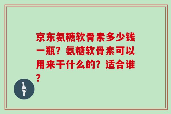 京东氨糖软骨素多少钱一瓶?氨糖软骨素可以用来干什么的?适合谁? 京东氨糖软骨素多少钱一瓶?氨糖软骨素可以用来干什么的?适合谁?
