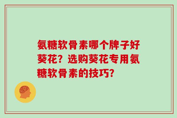 氨糖软骨素哪个牌子好葵花?选购葵花专用氨糖软骨素的技巧? 氨糖软骨素哪个牌子好葵花?选购葵花专用氨糖软骨素的技巧?