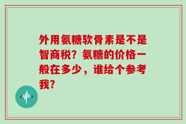 外用氨糖软骨素是不是智商税?氨糖的价格一般在多少,谁给个参考我? 外用氨糖软骨素是不是智商税?氨糖的价格一般在多少,谁给个参考我?