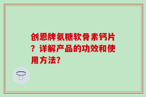 创恩牌氨糖软骨素钙片？详解产品的功效和使用方法？