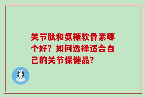关节肽和氨糖软骨素哪个好?如何选择适合自己的关节保健品? 关节肽和氨糖软骨素哪个好?如何选择适合自己的关节保健品?