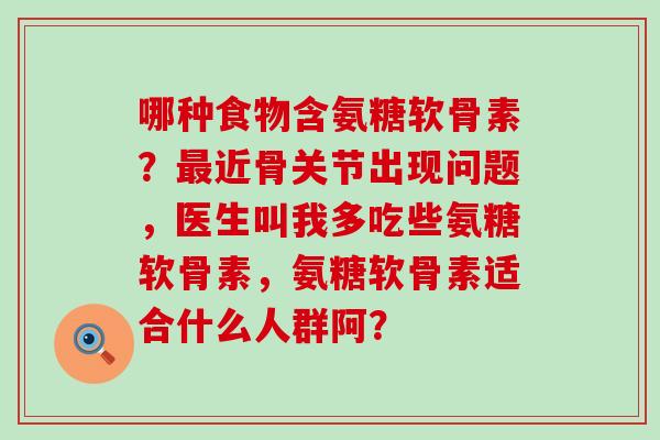 哪种食物含氨糖软骨素？近骨关节出现问题，医生叫我多吃些氨糖软骨素，氨糖软骨素适合什么人群阿？