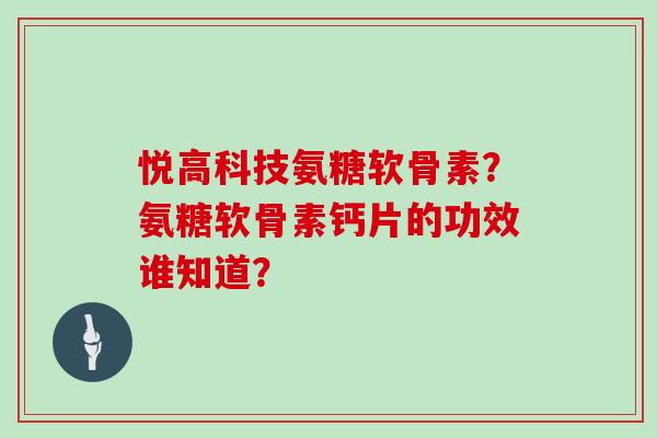 悦高科技氨糖软骨素？氨糖软骨素钙片的功效谁知道？
