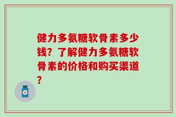 健力多氨糖软骨素多少钱？了解健力多氨糖软骨素的价格和购买渠道？