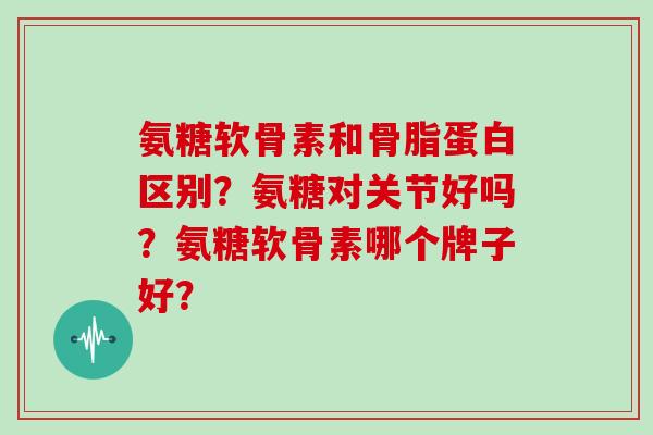 氨糖软骨素和骨脂蛋白区别？氨糖对关节好吗？氨糖软骨素哪个牌子好？