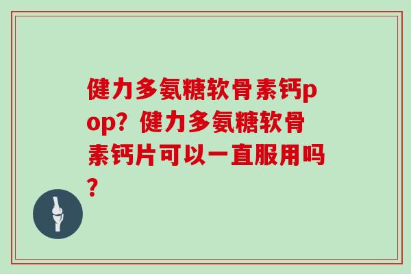 健力多氨糖软骨素钙pop？健力多氨糖软骨素钙片可以一直服用吗？