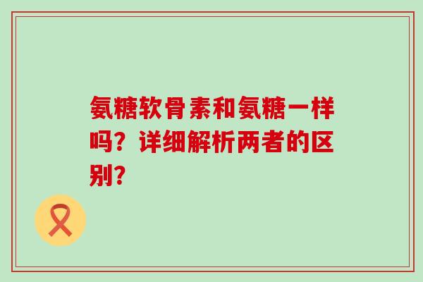 氨糖软骨素和氨糖一样吗？详细解析两者的区别？