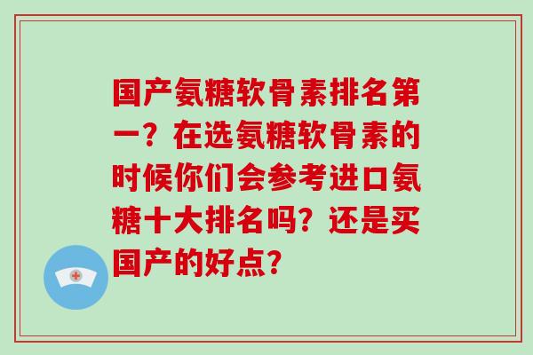 国产氨糖软骨素排名第一？在选氨糖软骨素的时候你们会参考进口氨糖十大排名吗？还是买国产的好点？