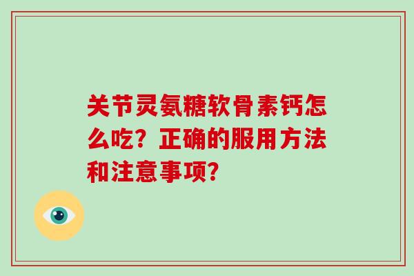 关节灵氨糖软骨素钙怎么吃?正确的服用方法和注意事项? 关节灵氨糖软骨素钙怎么吃?正确的服用方法和注意事项?