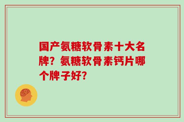 国产氨糖软骨素十大名牌？氨糖软骨素钙片哪个牌子好？