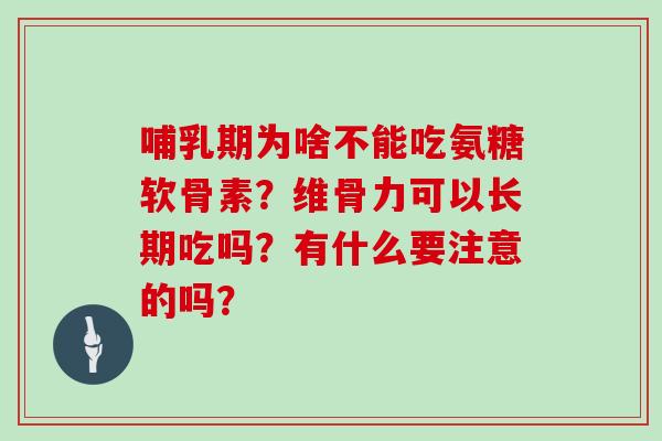 哺乳期为啥不能吃氨糖软骨素?维骨力可以长期吃吗?有什么要注意的吗? 哺乳期为啥不能吃氨糖软骨素?维骨力可以长期吃吗?有什么要注意的吗?