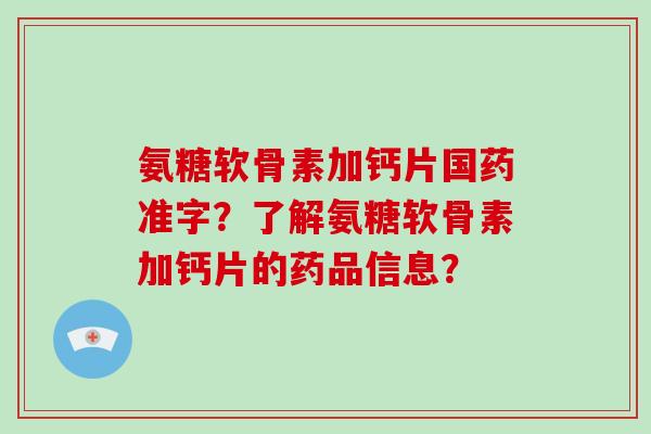 氨糖软骨素加钙片国药准字?了解氨糖软骨素加钙片的药品信息? 氨糖软骨素加钙片国药准字?了解氨糖软骨素加钙片的药品信息?