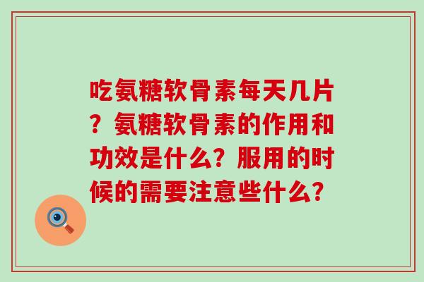 吃氨糖软骨素每天几片？氨糖软骨素的作用和功效是什么？服用的时候的需要注意些什么？