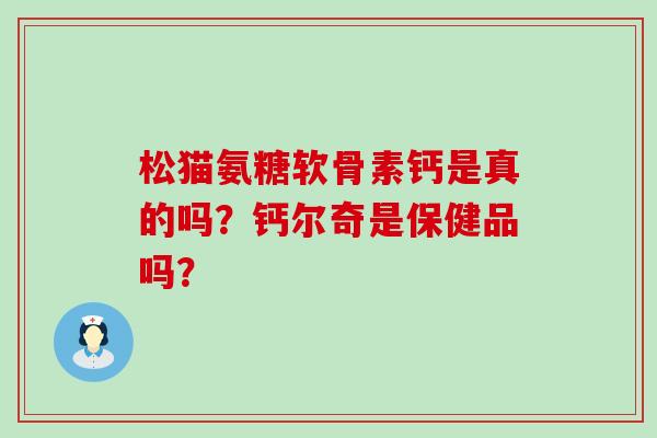 松猫氨糖软骨素钙是真的吗?钙尔奇是保健品吗? 松猫氨糖软骨素钙是真的吗?钙尔奇是保健品吗?
