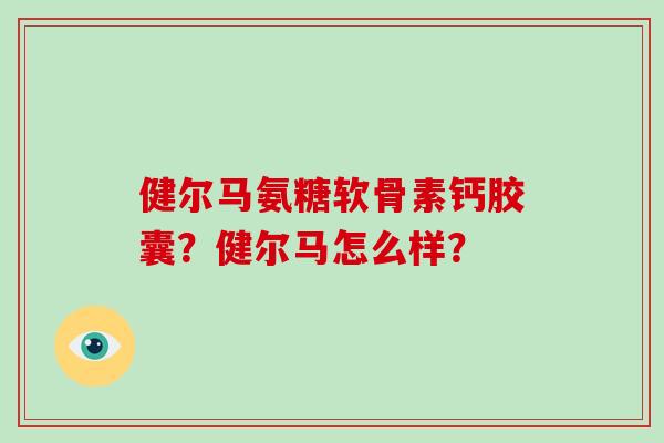 健尔马氨糖软骨素钙胶囊?健尔马怎么样? 健尔马氨糖软骨素钙胶囊?健尔马怎么样?