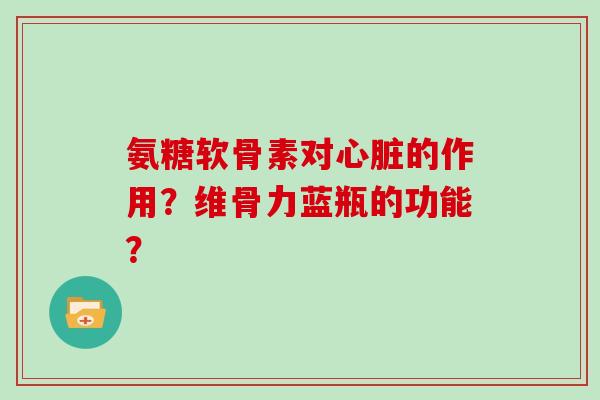 氨糖软骨素对的作用?维骨力蓝瓶的功能? 氨糖软骨素对的作用?维骨力蓝瓶的功能?