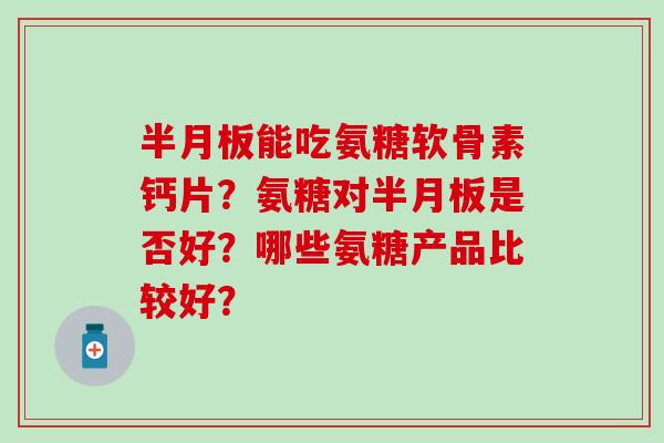 能吃氨糖软骨素钙片?氨糖对是否好?哪些氨糖产品比较好? 能吃氨糖软骨素钙片?氨糖对是否好?哪些氨糖产品比较好?