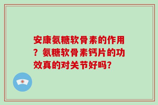 安康氨糖软骨素的作用?氨糖软骨素钙片的功效真的对关节好吗? 安康氨糖软骨素的作用?氨糖软骨素钙片的功效真的对关节好吗?