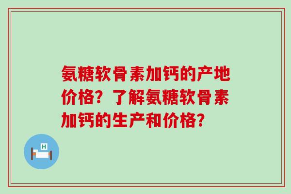 氨糖软骨素加钙的产地价格?了解氨糖软骨素加钙的生产和价格? 氨糖软骨素加钙的产地价格?了解氨糖软骨素加钙的生产和价格?