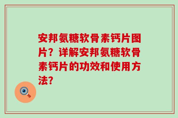 安邦氨糖软骨素钙片图片?详解安邦氨糖软骨素钙片的功效和使用方法? 安邦氨糖软骨素钙片图片?详解安邦氨糖软骨素钙片的功效和使用方法?