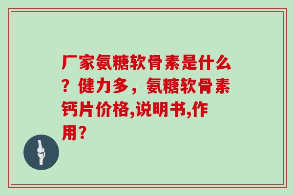 厂家氨糖软骨素是什么？健力多，氨糖软骨素钙片价格,说明书,作用？
