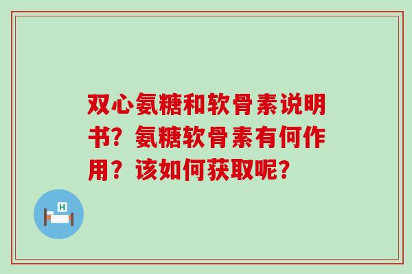 双心氨糖和软骨素说明书?氨糖软骨素有何作用?该如何获取呢? 双心氨糖和软骨素说明书?氨糖软骨素有何作用?该如何获取呢?