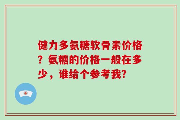 健力多氨糖软骨素价格?氨糖的价格一般在多少,谁给个参考我? 健力多氨糖软骨素价格?氨糖的价格一般在多少,谁给个参考我?