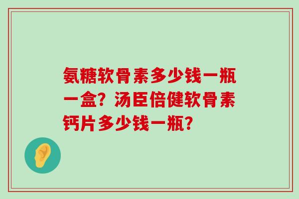 氨糖软骨素多少钱一瓶一盒？汤臣倍健软骨素钙片多少钱一瓶？