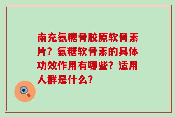 南充氨糖骨胶原软骨素片?氨糖软骨素的具体功效作用有哪些?适用人群是什么? 南充氨糖骨胶原软骨素片?氨糖软骨素的具体功效作用有哪些?适用人群是什么?
