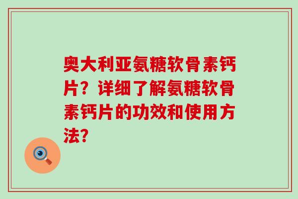 奥大利亚氨糖软骨素钙片？详细了解氨糖软骨素钙片的功效和使用方法？