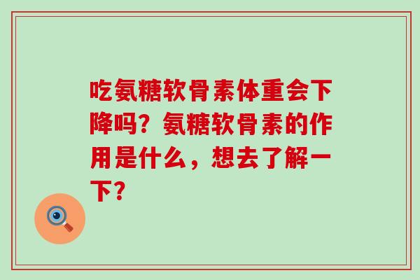 吃氨糖软骨素体重会下降吗?氨糖软骨素的作用是什么,想去了解一下? 吃氨糖软骨素体重会下降吗?氨糖软骨素的作用是什么,想去了解一下?