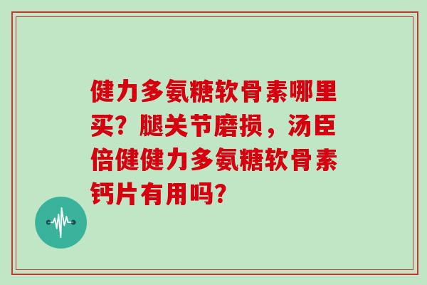 健力多氨糖软骨素哪里买？腿关节磨损，汤臣倍健健力多氨糖软骨素钙片有用吗？