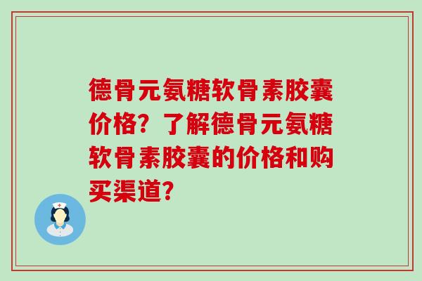 德骨元氨糖软骨素胶囊价格?了解德骨元氨糖软骨素胶囊的价格和购买渠道? 德骨元氨糖软骨素胶囊价格?了解德骨元氨糖软骨素胶囊的价格和购买渠道?