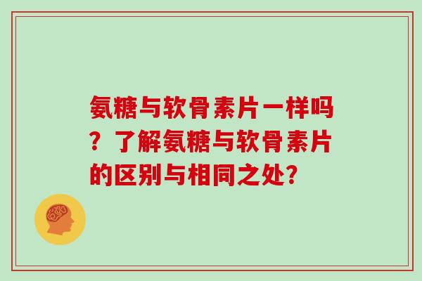 氨糖与软骨素片一样吗?了解氨糖与软骨素片的区别与相同之处? 氨糖与软骨素片一样吗?了解氨糖与软骨素片的区别与相同之处?