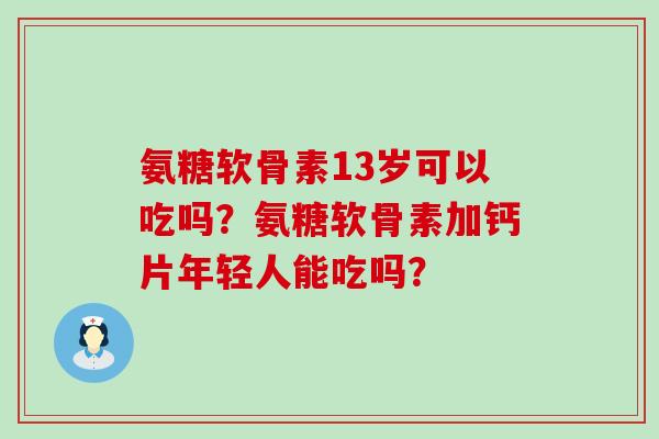 氨糖软骨素13岁可以吃吗？氨糖软骨素加钙片年轻人能吃吗？