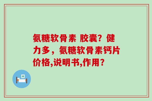 氨糖软骨素 胶囊?健力多,氨糖软骨素钙片价格,说明书,作用? 氨糖软骨素 胶囊?健力多,氨糖软骨素钙片价格,说明书,作用?